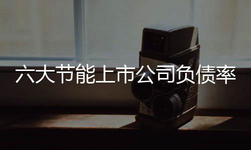 六大节能上市公司负债率排名(图表分析)